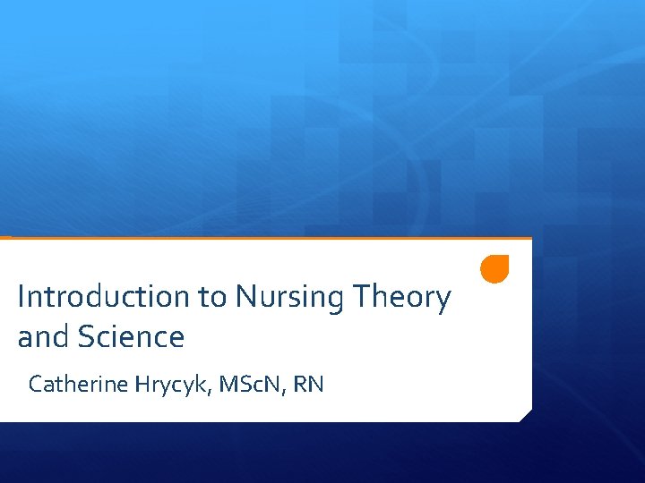 Introduction to Nursing Theory and Science Catherine Hrycyk, MSc. N, RN 