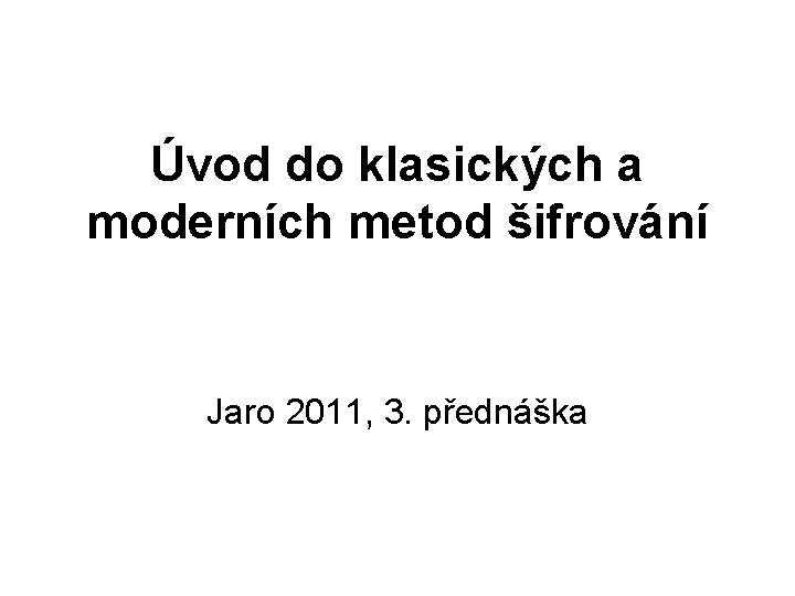 Úvod do klasických a moderních metod šifrování Jaro 2011, 3. přednáška 