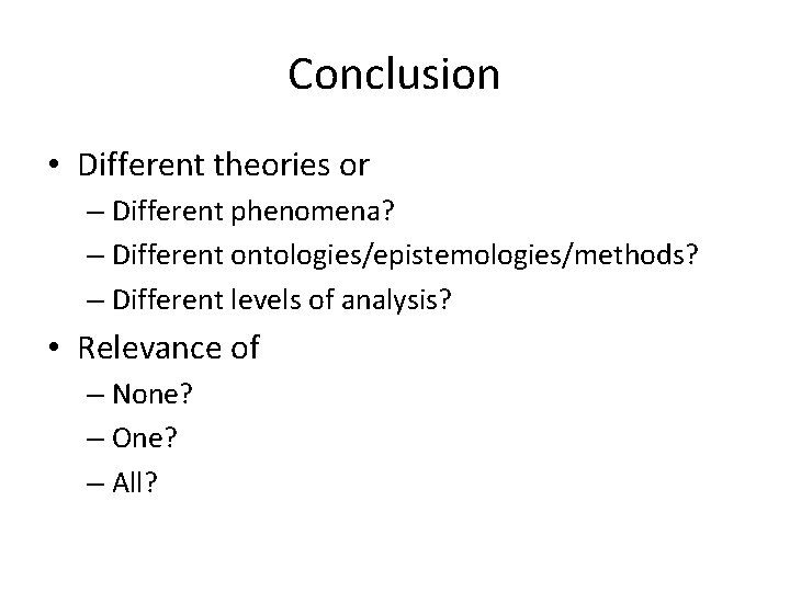 Conclusion • Different theories or – Different phenomena? – Different ontologies/epistemologies/methods? – Different levels