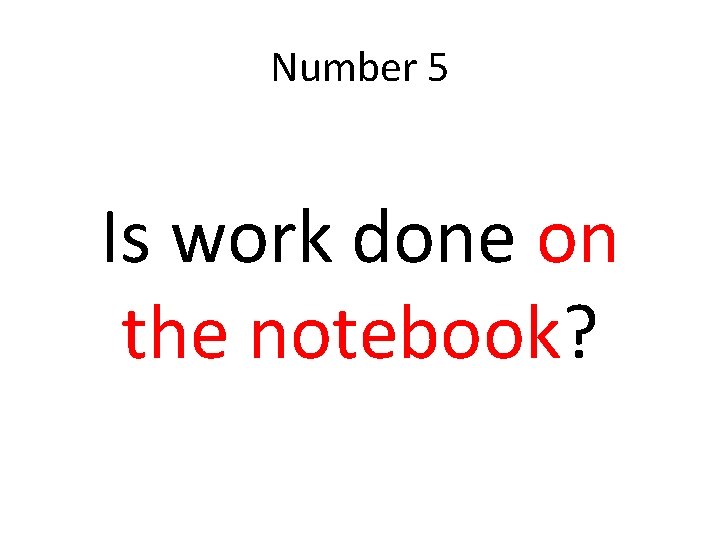 Number 5 Is work done on the notebook? 