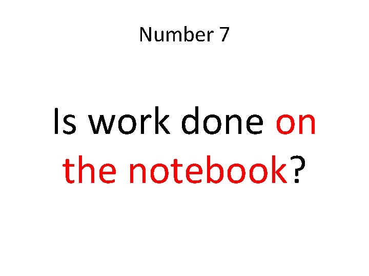 Number 7 Is work done on the notebook? 