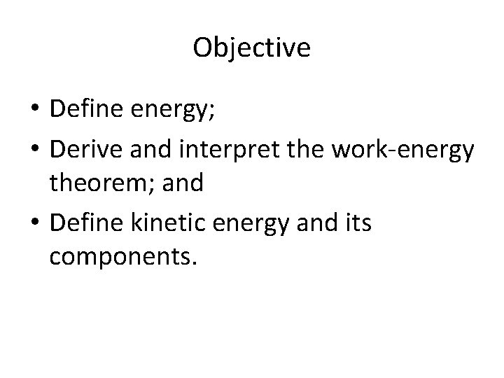 Objective • Define energy; • Derive and interpret the work-energy theorem; and • Define
