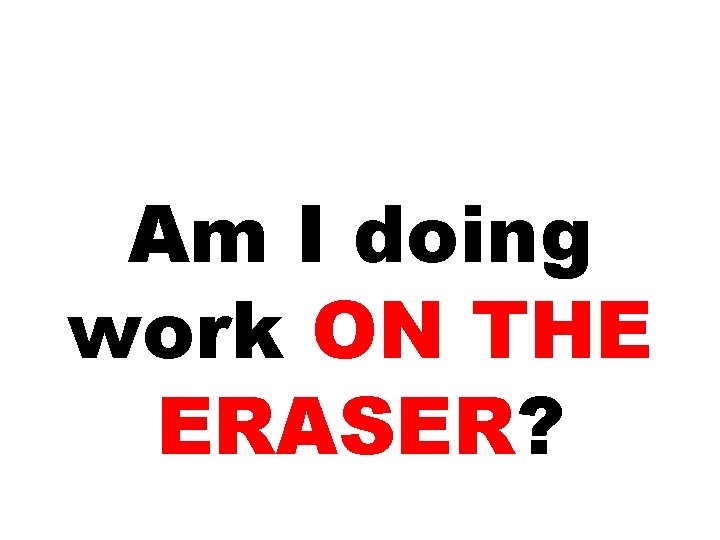 Am I doing work ON THE ERASER? 