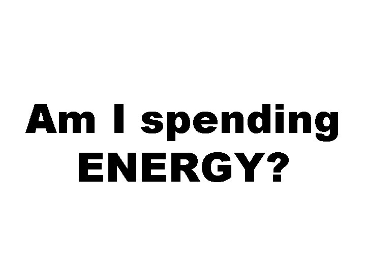 Am I spending ENERGY? 