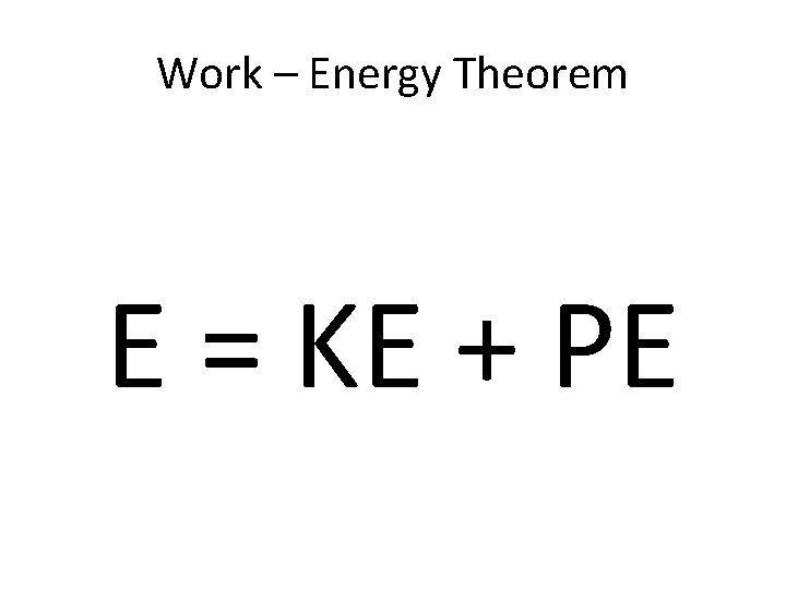 Work – Energy Theorem E = KE + PE 