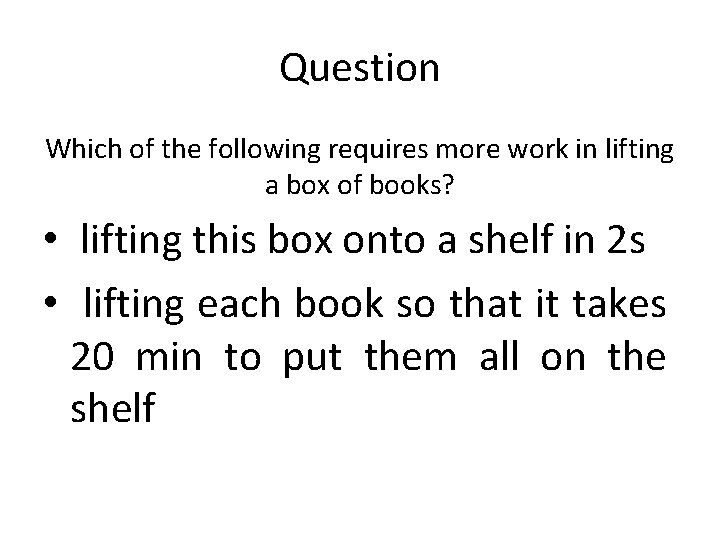 Question Which of the following requires more work in lifting a box of books?