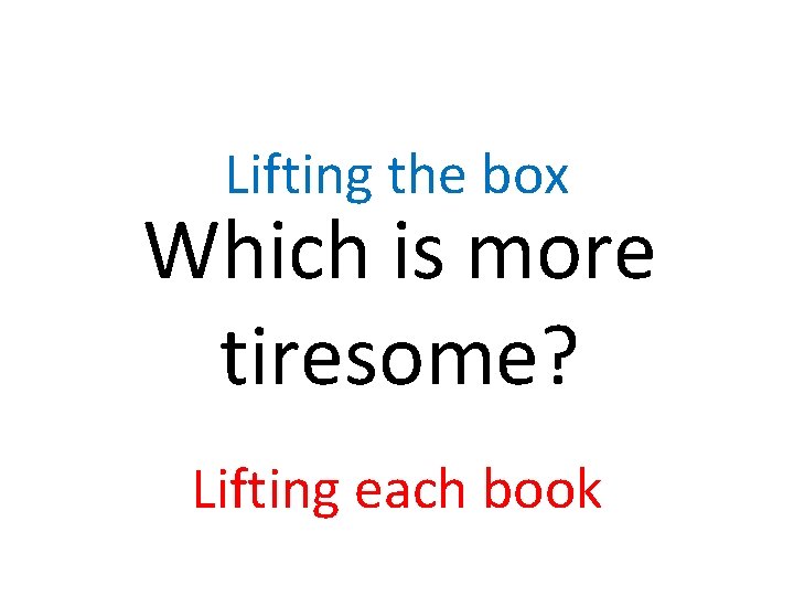 Lifting the box Which is more tiresome? Lifting each book 