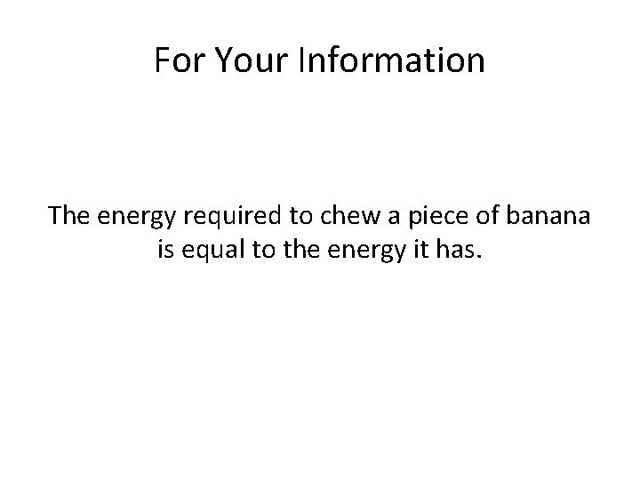 For Your Information The energy required to chew a piece of banana is equal