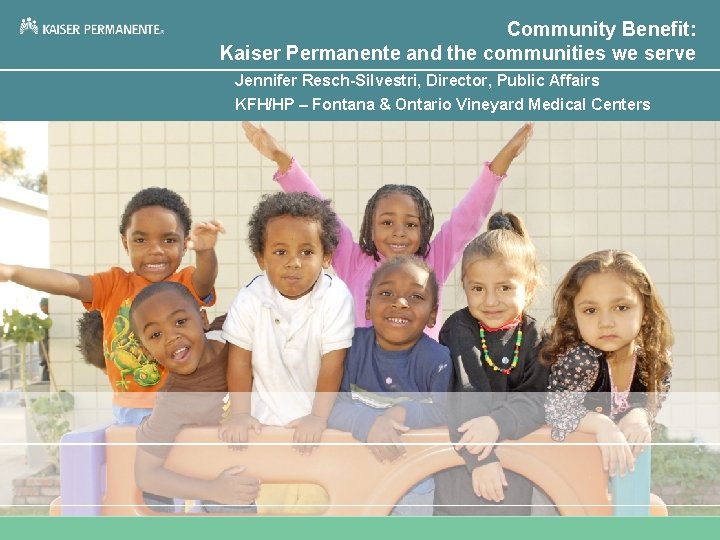 Community Benefit: Kaiser Permanente and the communities we serve Jennifer Resch-Silvestri, Director, Public Affairs