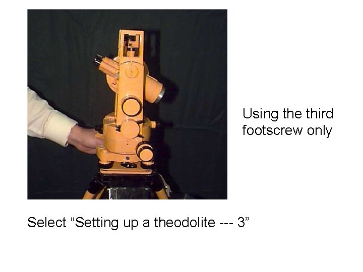 Using the third footscrew only Select “Setting up a theodolite --- 3” 