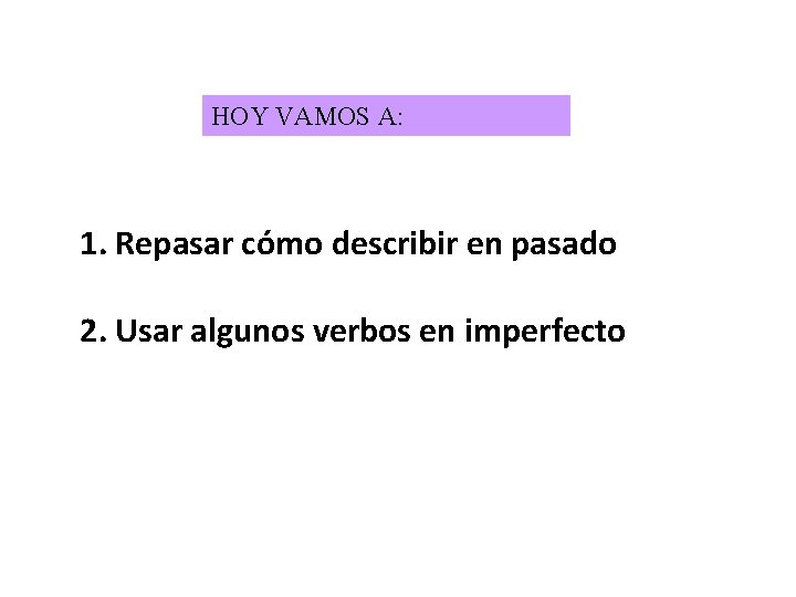 HOY VAMOS A: 1. Repasar cómo describir en pasado 2. Usar algunos verbos en