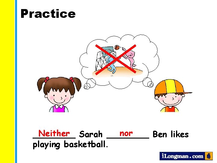 Practice nor Neither Sarah ________ Ben likes playing basketball. 