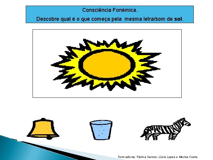 Consciência Fonémica. Descobre qual é o que começa pela mesma letra/som de sol. Formadoras: