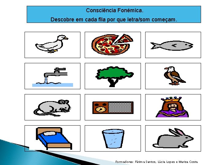 Consciência Fonémica. Descobre em cada fila por que letra/som começam. Formadoras: Fátima Santos, Lúcia