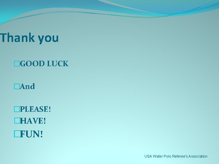 Thank you �GOOD LUCK �And �PLEASE! �HAVE! �FUN! USA Water Polo Referee’s Association 