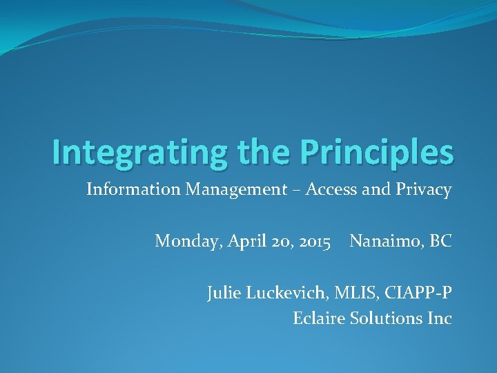 Integrating the Principles Information Management – Access and Privacy Monday, April 20, 2015 Nanaimo,
