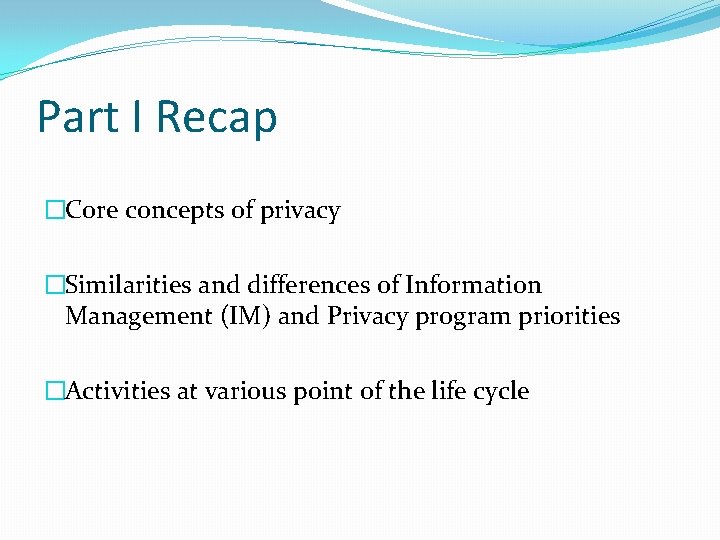 Part I Recap �Core concepts of privacy �Similarities and differences of Information Management (IM)