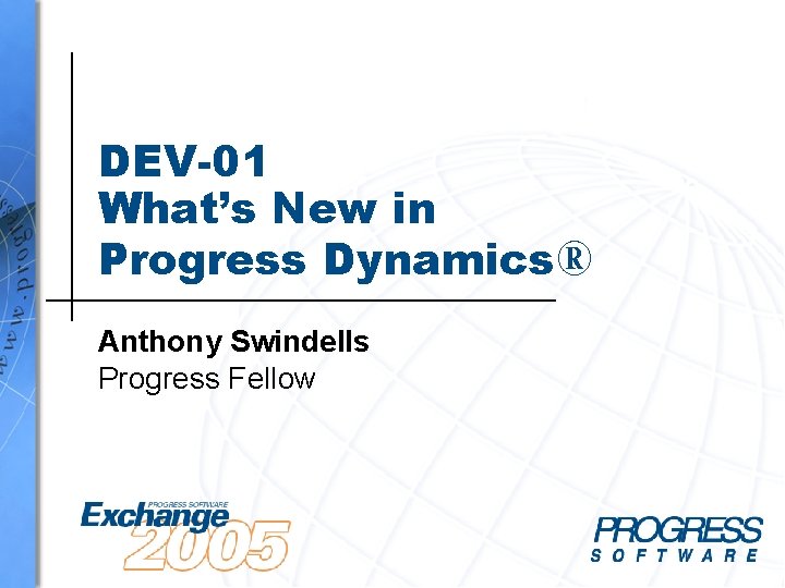 DEV-01 What’s New in Progress Dynamics® Anthony Swindells Progress Fellow DEV-01 What’s New in Progress Dynamics® Anthony Swindells Progress Fellow