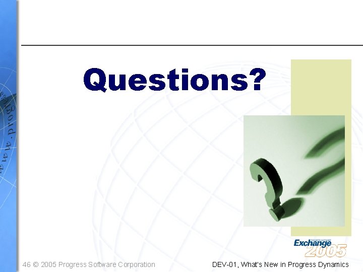 Questions? 46 © 2005 Progress Software Corporation DEV-01, What’s New in Progress Dynamics Questions? 46 © 2005 Progress Software Corporation DEV-01, What’s New in Progress Dynamics