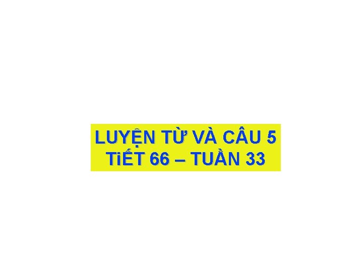 LUYỆN TỪ VÀ C U 5 TiẾT 66 – TUẦN 33 LUYỆN TỪ VÀ C U 5 TiẾT 66 – TUẦN 33