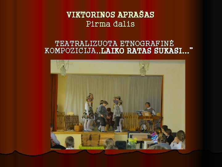 VIKTORINOS APRAŠAS Pirma dalis TEATRALIZUOTA ETNOGRAFINĖ KOMPOZICIJA, , LAIKO RATAS SUKASI. . . ”