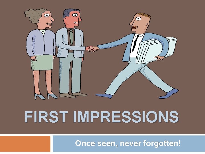 FIRST IMPRESSIONS Once seen, never forgotten! 