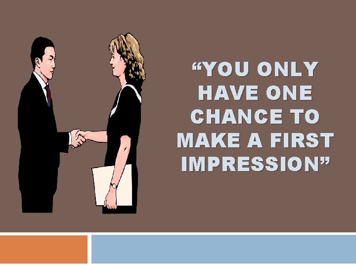 “YOU ONLY HAVE ONE CHANCE TO MAKE A FIRST IMPRESSION” 