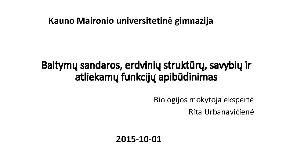 Kauno Maironio universitetinė gimnazija Baltymų sandaros, erdvinių struktūrų, savybių ir atliekamų funkcijų apibūdinimas Biologijos