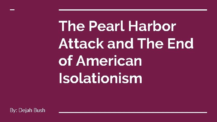 The Pearl Harbor Attack and The End of American Isolationism By: Dejah Bush 