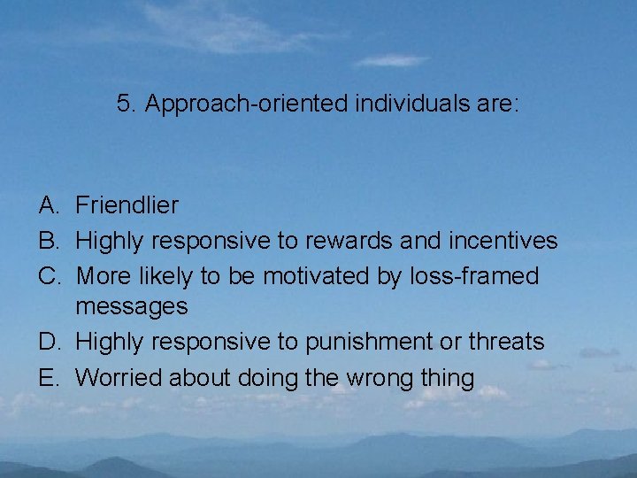 5. Approach-oriented individuals are: A. Friendlier B. Highly responsive to rewards and incentives C.