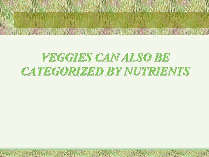 VEGGIES CAN ALSO BE CATEGORIZED BY NUTRIENTS 