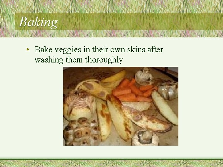 Baking • Bake veggies in their own skins after washing them thoroughly 