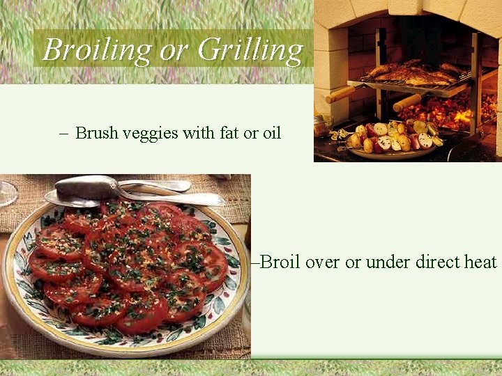 Broiling or Grilling – Brush veggies with fat or oil –Broil over or under