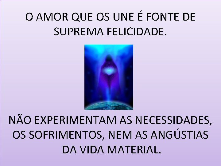 O AMOR QUE OS UNE É FONTE DE SUPREMA FELICIDADE. NÃO EXPERIMENTAM AS NECESSIDADES,