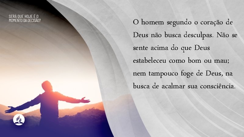 O homem segundo o coração de Deus não busca desculpas. Não se sente acima