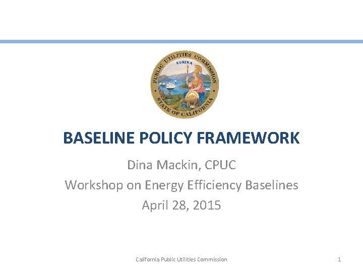 BASELINE POLICY FRAMEWORK Dina Mackin, CPUC Workshop on Energy Efficiency Baselines April 28, 2015
