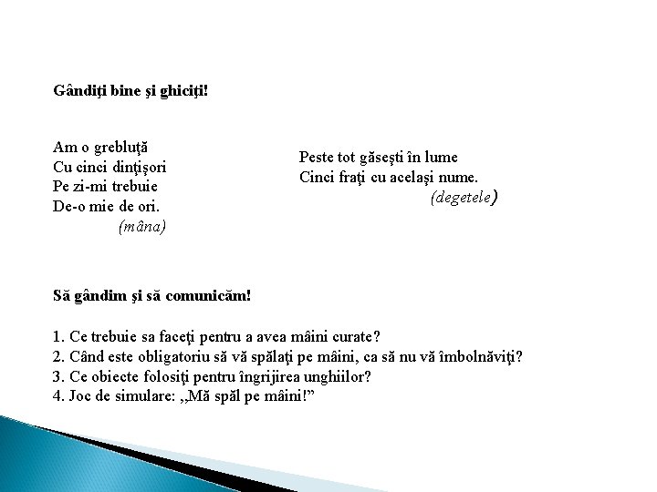 Gândiţi bine şi ghiciţi! Am o grebluţă Cu cinci dinţişori Pe zi-mi trebuie De-o