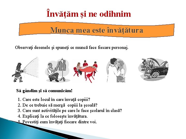 Învăţăm şi ne odihnim Munca mea este învăţătura Observaţi desenele şi spuneţi ce muncă