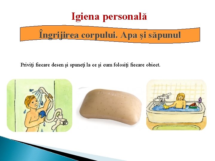 Igiena personală Îngrijirea corpului. Apa şi săpunul Priviţi fiecare desen şi spuneţi la ce