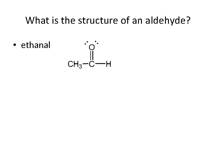 What is the structure of an aldehyde? • ethanal 