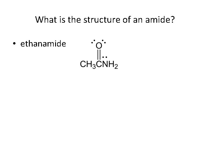 What is the structure of an amide? • ethanamide 