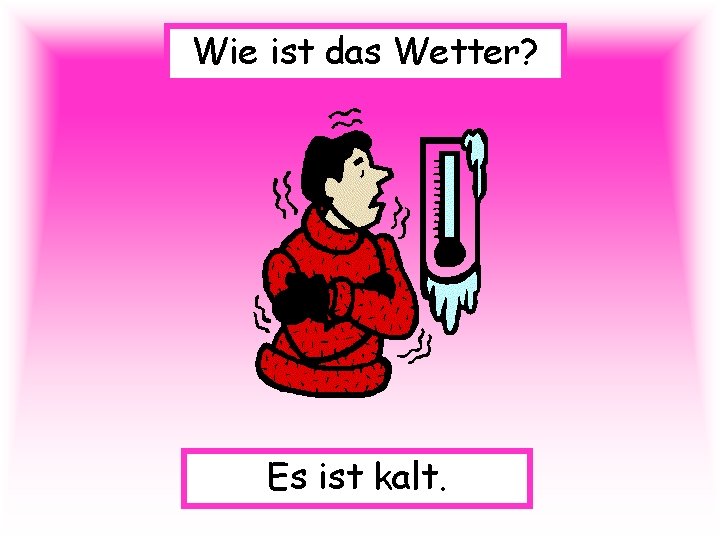 Wie ist das Wetter? Es ist kalt. 