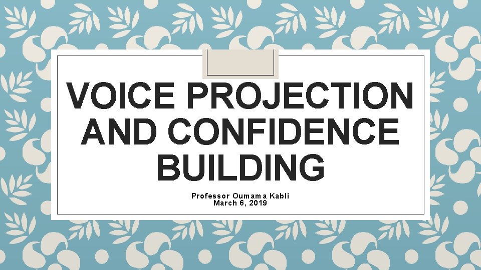 VOICE PROJECTION AND CONFIDENCE BUILDING Professor Oumama Kabli March 6, 2019 