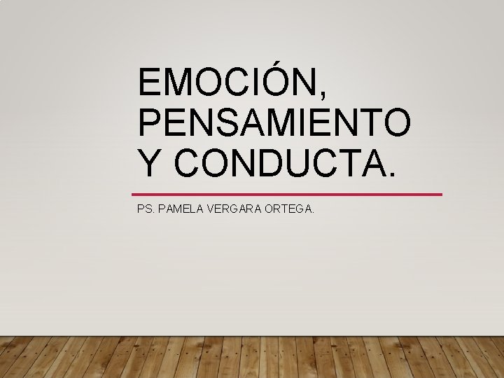 EMOCIÓN, PENSAMIENTO Y CONDUCTA. PS. PAMELA VERGARA ORTEGA. 