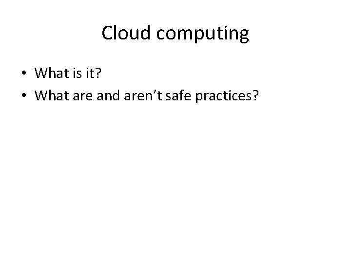 Cloud computing • What is it? • What are and aren’t safe practices? 