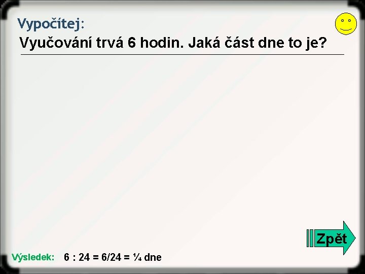 Vypočítej: Vyučování trvá 6 hodin. Jaká část dne to je? Zpět Výsledek: 6 :