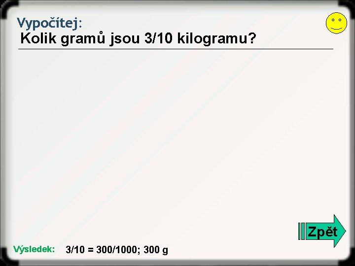 Vypočítej: Kolik gramů jsou 3/10 kilogramu? Zpět Výsledek: 3/10 = 300/1000; 300 g 