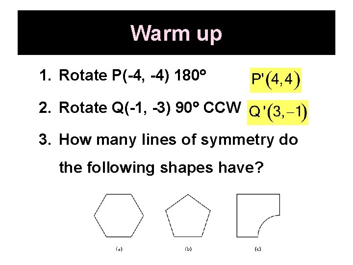 Warm up 1. Rotate P(-4, -4) 180 2. Rotate Q(-1, -3) 90 CCW 3.