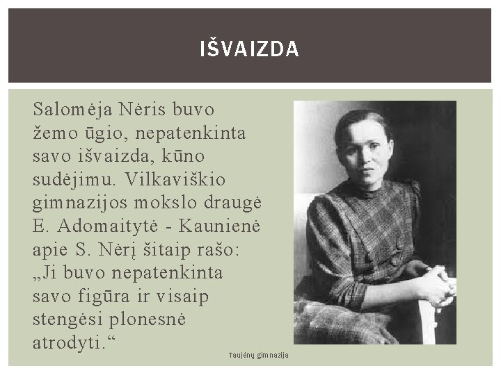 IŠVAIZDA Salomėja Nėris buvo žemo ūgio, nepatenkinta savo išvaizda, kūno sudėjimu. Vilkaviškio gimnazijos mokslo