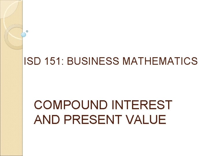 ISD 151: BUSINESS MATHEMATICS COMPOUND INTEREST AND PRESENT VALUE 